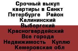 Срочный выкуп квартиры в Санкт-Петербурге › Район ­ Калининский,Выборгский,Красногвардейский - Все города Недвижимость » Куплю   . Кемеровская обл.,Тайга г.